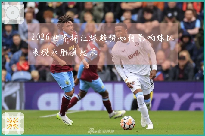 2026世界杯让球趋势如何影响球队表现和胜负结果