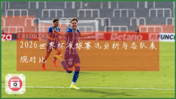 2026世界杯滚球赛况分析与各队表现对比