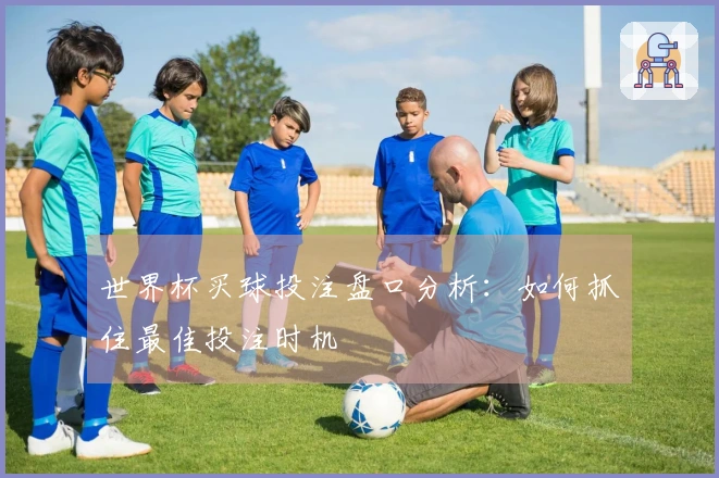 世界杯买球投注盘口分析：如何抓住最佳投注时机