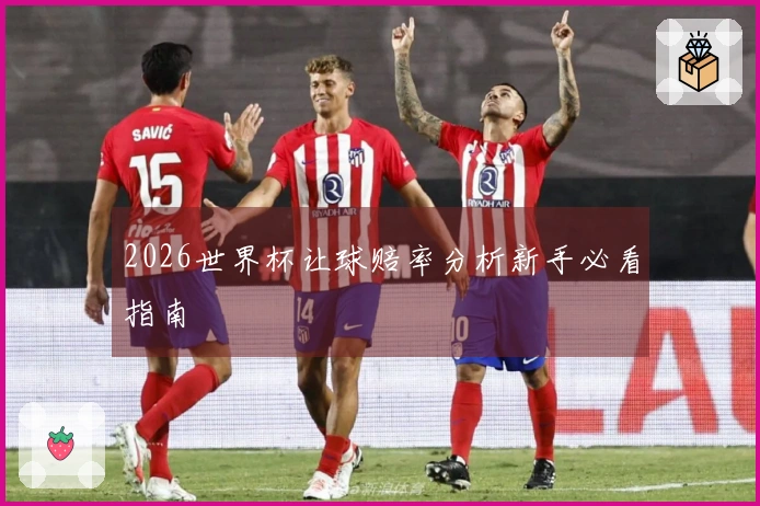2026世界杯让球赔率分析新手必看指南