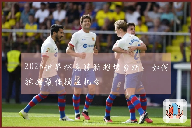 2026世界杯竞猜新趋势分析，如何挖掘最佳投注机会
