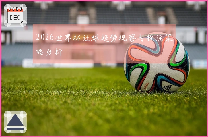 2026世界杯让球趋势观察与投注策略分析
