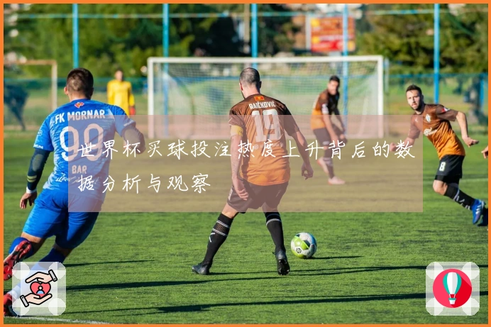 世界杯买球投注热度上升背后的数据分析与观察