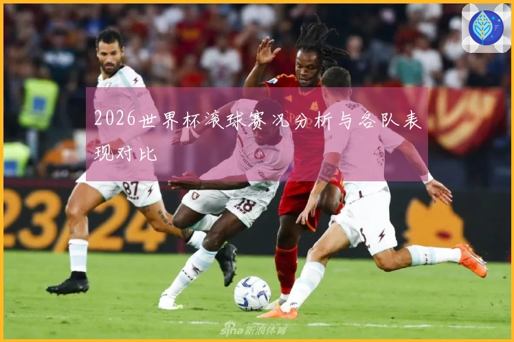 2026世界杯滚球赛况分析与各队表现对比