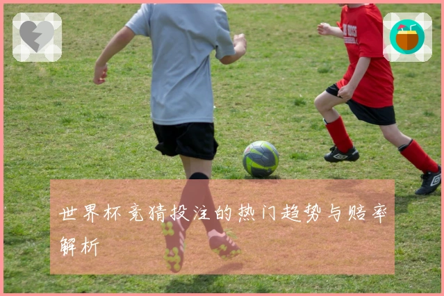 世界杯竞猜投注的热门趋势与赔率解析
