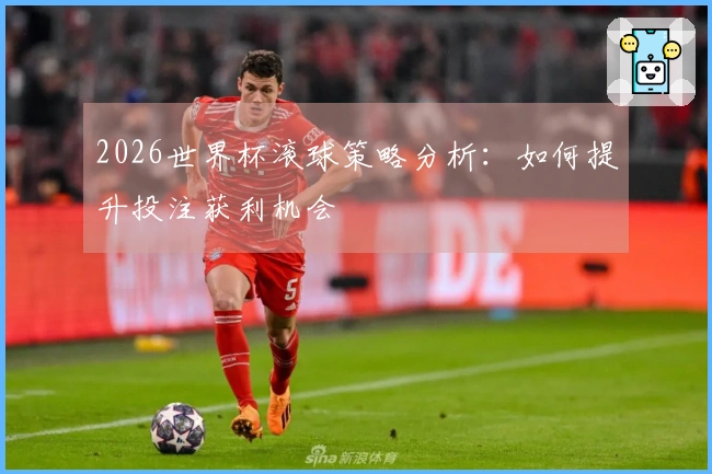 2026世界杯滚球策略分析：如何提升投注获利机会