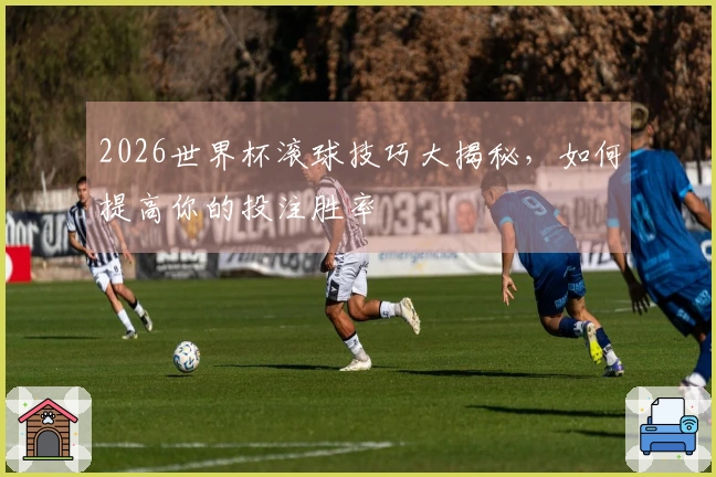 2026世界杯滚球技巧大揭秘，如何提高你的投注胜率