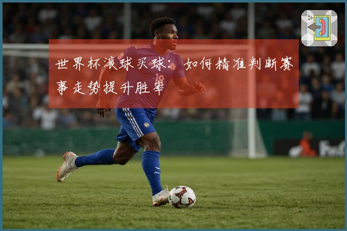 世界杯滚球买球：如何精准判断赛事走势提升胜率