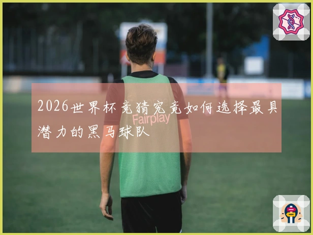 2026世界杯竞猜究竟如何选择最具潜力的黑马球队