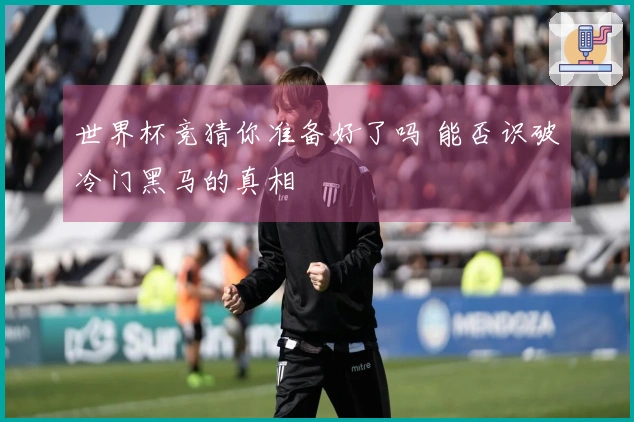 世界杯竞猜你准备好了吗 能否识破冷门黑马的真相