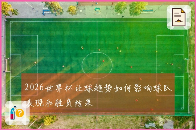 2026世界杯让球趋势如何影响球队表现和胜负结果