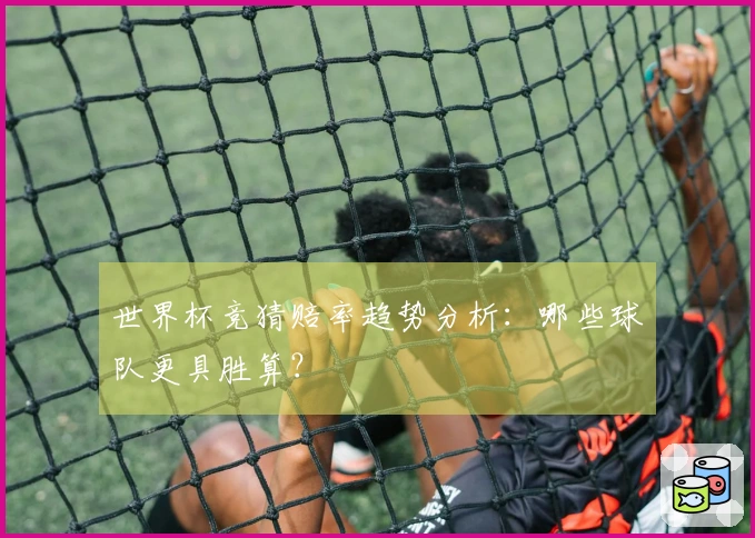 世界杯竞猜赔率趋势分析：哪些球队更具胜算？