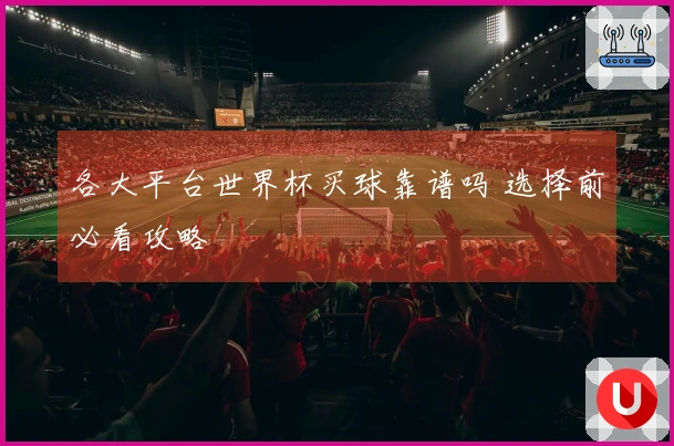 各大平台世界杯买球靠谱吗 选择前必看攻略
