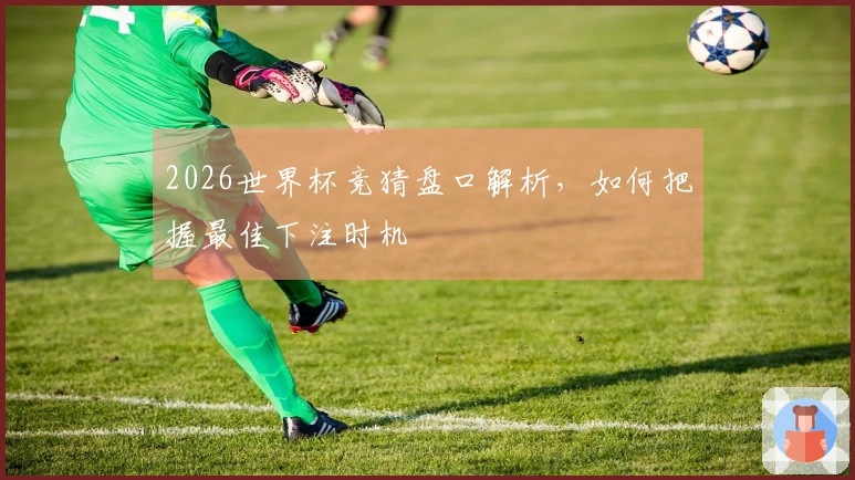 2026世界杯竞猜盘口解析，如何把握最佳下注时机