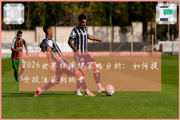 2026世界杯滚球策略分析：如何提升投注获利机会