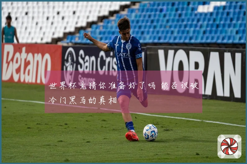 世界杯竞猜你准备好了吗 能否识破冷门黑马的真相