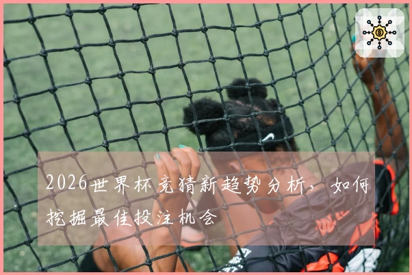 2026世界杯竞猜新趋势分析，如何挖掘最佳投注机会