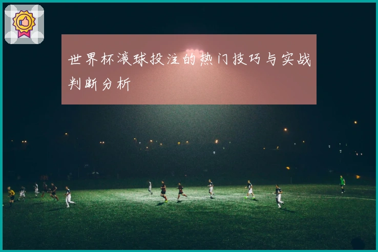 世界杯滚球投注的热门技巧与实战判断分析