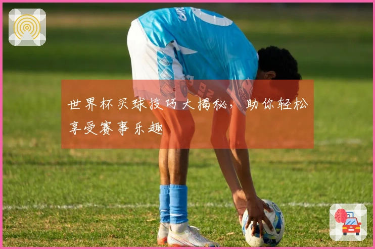 世界杯买球技巧大揭秘，助你轻松享受赛事乐趣