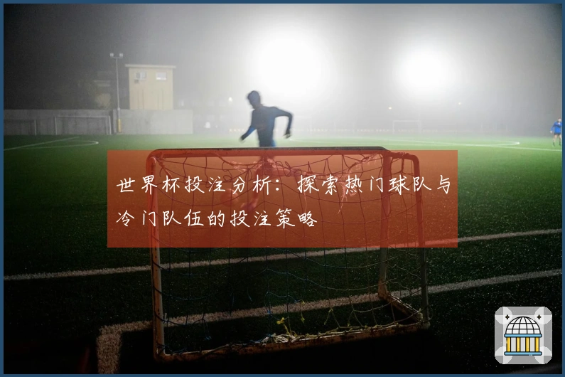 世界杯投注分析：探索热门球队与冷门队伍的投注策略