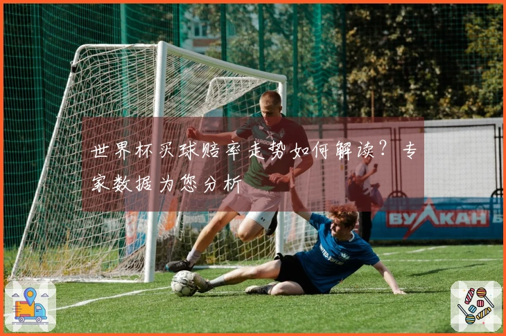 世界杯买球赔率走势如何解读？专家数据为您分析
